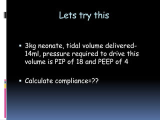 Lets try this
 3kg neonate, tidal volume delivered-
14ml, pressure required to drive this
volume is PIP of 18 and PEEP of 4
 Calculate compliance=??
 