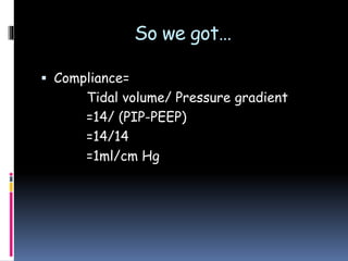 So we got…
 Compliance=
Tidal volume/ Pressure gradient
=14/ (PIP-PEEP)
=14/14
=1ml/cm Hg
 