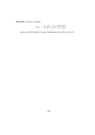 Exercício: Calcule a integral,
Vtotal = −
1
2
G
Z
dr1
Z
dr2
ρ (r1) ρ (r2)
|r1 − r2|
.
para uma distribuição de massa homogênea num esfera de raio R.
218
 