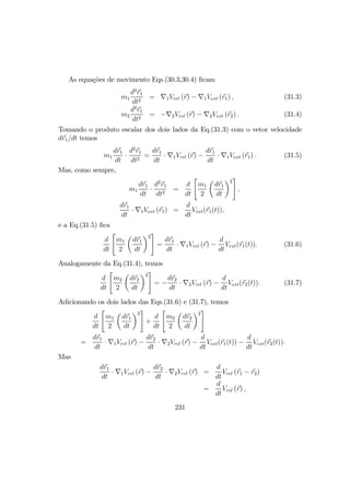 As equações de movimento Eqs.(30.3,30.4) ﬁcam
m1
d2
r1
dt2
= ∇1Vrel (r) − ∇1Vext (r1) , (31.3)
m2
d2
r1
dt2
= −∇2Vrel (r) − ∇2Vext (r2) . (31.4)
Tomando o produto escalar dos dois lados da Eq.(31.3) com o vetor velocidade
dr1/dt temos
m1
dr1
dt
·
d2
r1
dt2
=
dr1
dt
· ∇1Vrel (r) −
dr1
dt
· ∇1Vext (r1) . (31.5)
Mas, como sempre,
m1
dr1
dt
·
d2
r1
dt2
=
d
dt
"
m1
2
µ
dr1
dt
¶2
#
,
dr1
dt
· ∇1Vext (r1) =
d
dt
Vext(r1(t)),
e a Eq.(31.5) ﬁca
d
dt
"
m1
2
µ
dr1
dt
¶2
#
=
dr1
dt
· ∇1Vrel (r) −
d
dt
Vext(r1(t)). (31.6)
Analogamente da Eq.(31.4), temos
d
dt
"
m2
2
µ
dr2
dt
¶2
#
= −
dr2
dt
· ∇2Vrel (r) −
d
dt
Vext(r2(t)). (31.7)
Adicionando os dois lados das Eqs.(31.6) e (31.7), temos
d
dt
"
m1
2
µ
dr1
dt
¶2
#
+
d
dt
"
m2
2
µ
dr2
dt
¶2
#
=
dr1
dt
· ∇1Vrel (r) −
dr2
dt
· ∇2Vrel (r) −
d
dt
Vext(r1(t)) −
d
dt
Vext(r2(t)).
Mas
dr1
dt
· ∇1Vrel (r) −
dr2
dt
· ∇2Vrel (r) =
d
dt
Vrel (r1 − r2)
=
d
dt
Vrel (r) ,
231
 