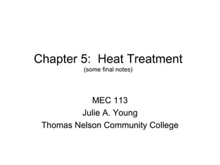 Chapter 5:  Heat Treatment (some final notes) MEC 113 Julie A. Young Thomas Nelson Community College 