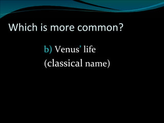 Which is more common? b)  Venus ’  life ( classical  name) 