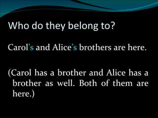 Carol ’s  and Alice ’s  brothers are here. (Carol has a brother and Alice has a brother as well. Both of them are here.) 