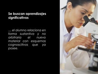 Se buscan aprendizajes
significativos
… el alumno relaciona en
forma sustantiva y no
arbitraria el nuevo
material con esquemas
cognoscitivos que ya
posee.
 