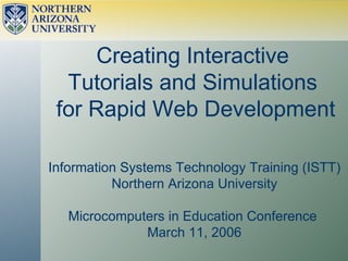 Creating Interactive  Tutorials and Simulations  for Rapid Web Development Information Systems Technology Training (ISTT) Northern Arizona University Microcomputers in Education Conference  March 11, 2006 