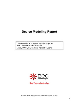 All Rights Reserved Copyright (c) Bee Technologies Inc. 2012
1
Device Modeling Report
Bee Technologies Inc.
COMPONENTS:Thin-Film Micro-Energy Cell
PART NUMBER: MEC201-10P
MANUFACTURER:Infinite Power Solutions
 