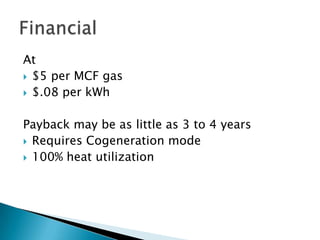 At
 $5 per MCF gas
 $.08 per kWh


Payback may be as little as 3 to 4 years
 Requires Cogeneration mode
 100% heat utilization
 