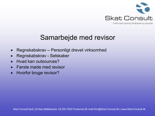 Skat Consult ApS | Erritsø Møllebanke 10| DK-7000 Fredericia |E-mail Kim@Skat-Consult.dk | www.Skat-Consult.dk
Samarbejde med revisor
 Regnskabskrav – Personligt drevet virksomhed
 Regnskabskrav - Selskaber
 Hvad kan outsources?
 Første møde med revisor
 Hvorfor bruge revisor?
 