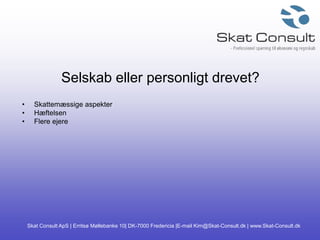 Skat Consult ApS | Erritsø Møllebanke 10| DK-7000 Fredericia |E-mail Kim@Skat-Consult.dk | www.Skat-Consult.dk
Selskab eller personligt drevet?
• Skattemæssige aspekter
• Hæftelsen
• Flere ejere
 