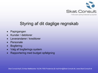 Skat Consult ApS | Erritsø Møllebanke 10| DK-7000 Fredericia |E-mail Kim@Skat-Consult.dk | www.Skat-Consult.dk
Styring af dit daglige regnskab
 Papirgangen
 Kunder / debitorer
 Leverandører / kreditorer
 Personale
 Bogføring
 Valg af bogførings system
 Rapportering med budget opfølgning
 