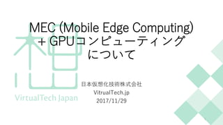 MEC (Mobile Edge Computing)
+ GPUコンピューティング
について
日本仮想化技術株式会社
VitrualTech.jp
2017/11/29
1
 