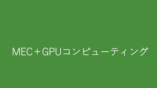 MEC＋GPUコンピューティング
7
 