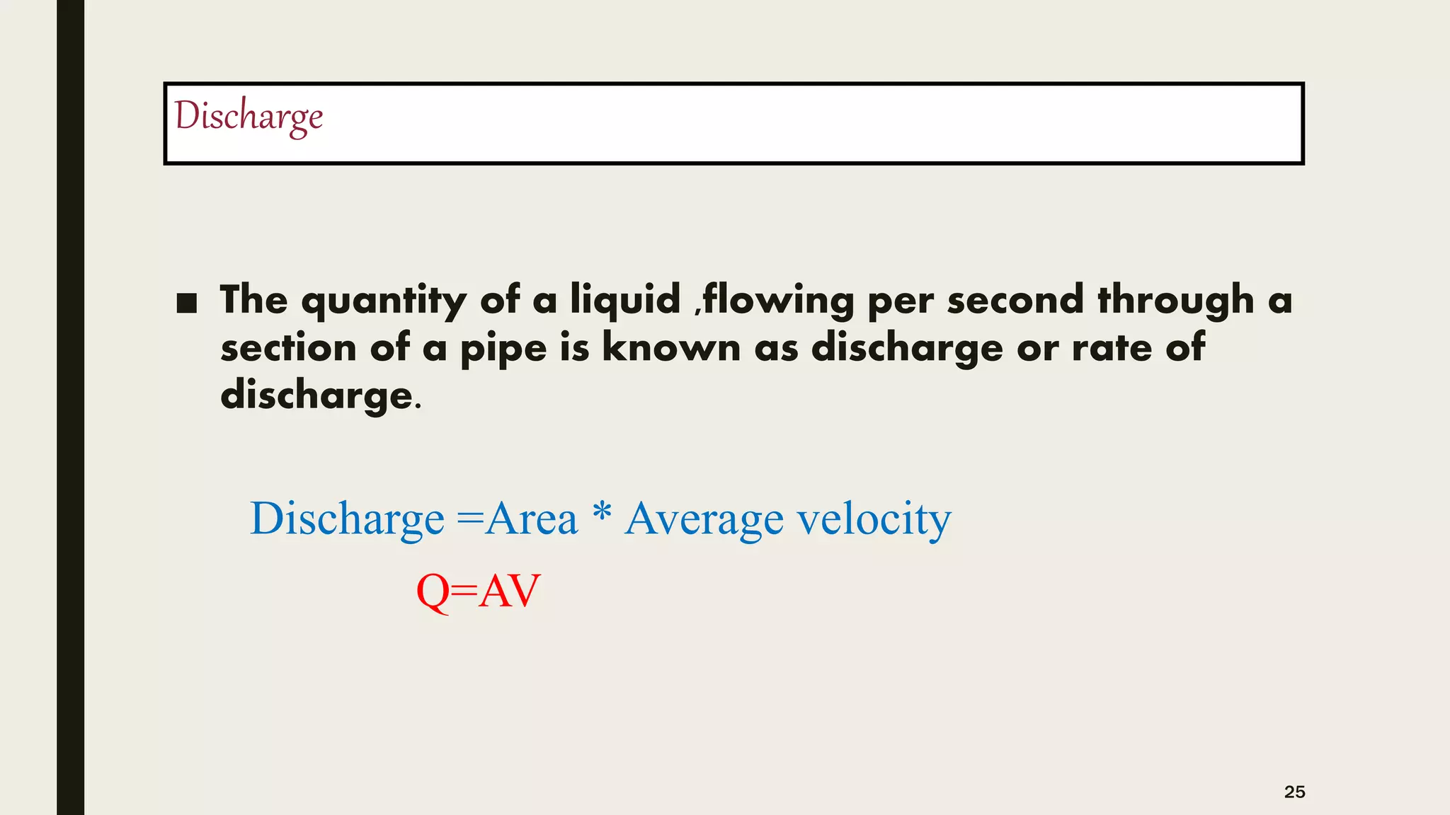 Discharge
■ The quantity of a liquid ,flowing per second through a
section of a pipe is known as discharge or rate of
discharge.
Discharge =Area * Average velocity
Q=AV
25
 