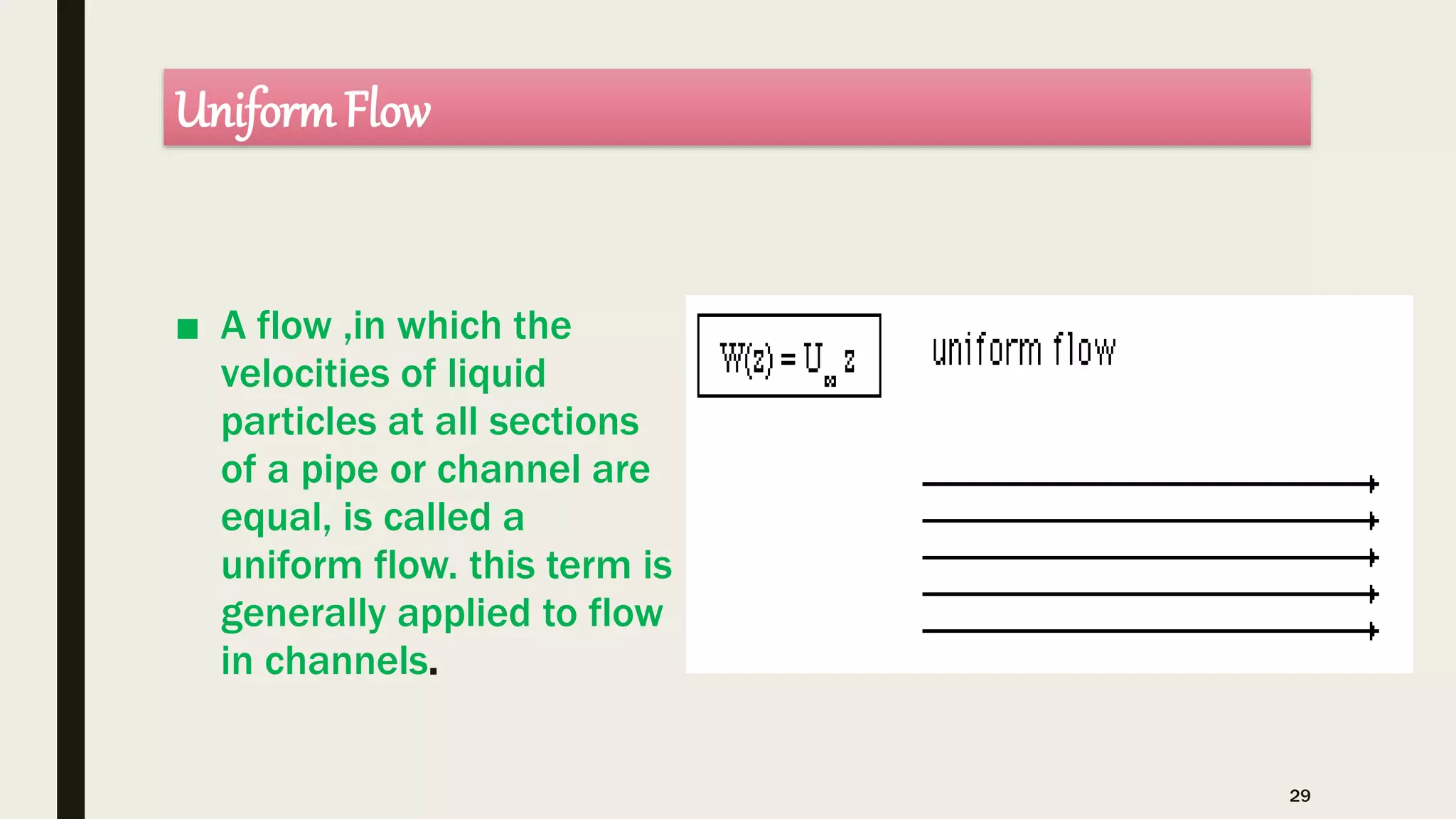 UniformFlow
■ A flow ,in which the
velocities of liquid
particles at all sections
of a pipe or channel are
equal, is called a
uniform flow. this term is
generally applied to flow
in channels.
29
 
