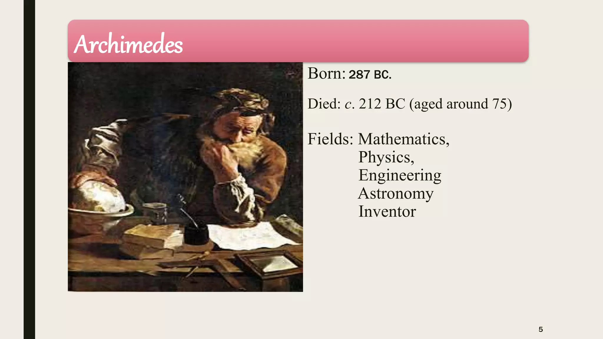 Born:287 BC.
Died: c. 212 BC (aged around 75)
Fields: Mathematics,
Physics,
Engineering
Astronomy
Inventor
Archimedes
5
 