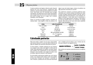 90
Máquinas potentes23 A palavra potência está ligada à idéia de poder. Quando
falamos em uma coisa potente, imaginamos algo
poderoso, capaz de realizar grandes tarefas em um tempo
curto. Você pode usar um caminhão para carregar
mercadorias, mas sabe que um trem é bem mais potente,
pois carrega muito mais. Um navio é ainda mais potente,
pois pode carregar não só a carga, mas o próprio
caminhão, se for necessário.
Todos os recordes da página anterior, extraídos do
Guiness Book, estão ligados à idéia de potência. Em
alguns casos são dados alguns valores de potência (ou
algo parecido) envolvidos no recorde:
Para podermos comparar as diversas potências seria
necessário usar a mesma unidade de potência em todos
os casos. Em geral, estaremos usando o watt (W), que é a
unidade usada internacionalmente, e seus múltiplos. Em
alguns exemplos, o valor dado nem é exatamente a
potência, mas de algo próximo. Na baleia, o valor dado é
do nível de pressão sonora e no meteorito, da energia
liberada. Mas tanto em um caso como outro, podemos
obter o valor da potência.
Calculando potências○ ○ ○ ○ ○ ○ ○ ○ ○ ○ ○ ○ ○ ○ ○ ○ ○ ○ ○ ○ ○ ○ ○ ○ ○ ○ ○ ○ ○ ○ ○ ○ ○ ○ ○ ○ ○ ○ ○ ○ ○ ○ ○ ○ ○ ○ ○ ○ ○ ○ ○ ○ ○ ○ ○ ○ ○ ○ ○ ○ ○ ○ ○
Mas como medir o “poder” de uma coisa, nesse sentido
que estamos dizendo? Em que essa idéia é diferente da
idéia de trabalho que estivemos discutindo há pouco?
É muito simples: o trabalho realizado por uma máquina
(ou qualquer outra coisa) está ligado à tarefa que ela
realiza. Mas dependendo da máquina, ela pode realizar
esse trabalho mais rapidamente ou mais lentamente.
Compare, como exemplo, uma viagem de avião e uma
de ônibus. Qual dos veículos é mais potente?
Se você preferir, pode pensar também que, num mesmo
tempo, uma máquina pode realizar muito mais trabalho
do que outra. Compare, por exemplo, o caminhão ao
trem. Portanto, a potência de uma coisa está relacionada
com o trabalho que ela realiza e com o tempo que ela
leva para realizá-lo, da seguinte forma:
Que poderia ser expressa matematicamente da seguinte
maneira:
MAIOR POTÊNCIA
maior trabalho
menor tempo
⇒



P =
T
t∆
P : potência
T : trabalho
∆∆∆∆∆t : tempo
 