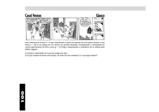 100
Casal Neuras Glauco
Uma melancia de massa m = 6 kg é abandonada a partir do repouso de uma janela situada a uma
altura h = 20 m da cabeça de um senhor de alcunha Ricardão. Considerando a intensidade do
campo gravitacional da Terra como g = 10 N/kg e desprezando a resistência do ar sofrida pelo
bólido vegetal:
a) Calcule a velocidade com que ele atinge seu alvo.
b) O que mudaria se fosse uma laranja, ao invés de uma melancia? E o que não mudaria?
 