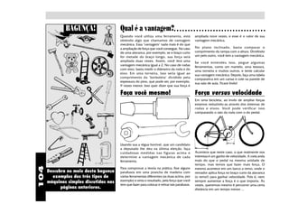 104
Descubra no meio desta bagunça
exemplos dos três tipos de
máquinas simples discutidas nas
páginas anteriores.
BAGUNÇA! Qual é a vantagem?○ ○ ○ ○ ○ ○ ○ ○ ○ ○ ○ ○ ○ ○ ○ ○ ○ ○ ○ ○ ○ ○ ○ ○ ○ ○ ○ ○ ○ ○ ○ ○ ○
Quando você utiliza uma ferramenta, está
obtendo algo que chamamos de vantagem
mecânica. Essa "vantagem" nada mais é do que
a ampliação de força que você consegue. No caso
de uma alavanca, por exemplo, se o braço curto
for metade do braço longo, sua força será
ampliada duas vezes. Assim, você terá uma
vantagem mecânica igual a 2. No caso de rodas
com eixo, basta medir o diâmetro da roda e do
eixo. Em uma torneira, isso seria igual ao
comprimento da "borboleta" dividido pela
espessura do pino, que pode ser, por exemplo,
9 vezes menor. Isso quer dizer que sua força é
ampliada nove vezes, e esse é o valor de sua
vantagem mecânica.
No plano inclinado, basta comparar o
comprimento da rampa com a altura. Dividindo
um pelo outro, você tem a vantagem mecânica.
Se você entendeu isso, pegue algumas
ferramentas, como um martelo, uma tesoura,
uma torneira e muitos outros, e tente calcular
sua vantagem mecânica. Depois, faça uma tabela
comparativa em um cartaz e cole na parede de
sua sala de aula. Ficará lindo!
Faça você mesmo!
Usando sua a régua horrível, que um candidato
a deputado lhe deu na última eleição, faça
cuidadosas medidas nas figuras acima e
determine a vantagem mecânica de cada
ferramenta.
Para comprovar a teoria na prática, fixe alguns
parafusos em uma prancha de madeira com
várias ferramentas diferentes (as duas acima, por
exemplo) e sinta o resultado, pela força que você
tem que fazer para colocar e retirar tais parafusos.
Força versus velocidade
Em uma bicicleta, ao invés de ampliar forças
estamos reduzindo-as através dos sistemas de
rodas e eixos. Você pode verificar isso
comparando o raio da roda com o do pedal:
Acontece que neste caso, o que realmente nos
interessa é um ganho de velocidade. A roda anda
mais do que o pedal na mesma unidade de
tempo, mas temos que fazer mais força. O
mesmo acontece em um barco a remo, onde o
remador aplica força no braço curto da alavanca
(o remo!) para ganhar velocidade. Pois é, nem
sempre aumentar a força é o que importa. Às
vezes, queremos mesmo é percorrer uma certa
distância em um tempo menor ...
 