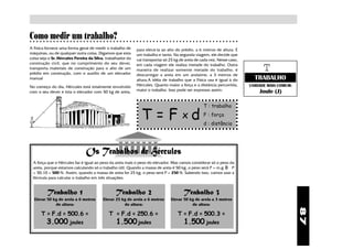 87
Como medir um trabalho?○ ○ ○ ○ ○ ○ ○ ○ ○ ○ ○ ○ ○ ○ ○ ○ ○ ○ ○ ○ ○ ○ ○ ○ ○ ○ ○ ○ ○ ○ ○ ○ ○ ○ ○ ○ ○ ○ ○ ○ ○ ○ ○ ○ ○ ○ ○ ○ ○ ○ ○ ○ ○ ○ ○ ○ ○ ○ ○ ○ ○ ○ ○
A Física fornece uma forma geral de medir o trabalho de
máquinas, ou de qualquer outra coisa. Digamos que esta
coisa seja o Sr. Hércules Pereira da Silva, trabalhador da
construção civil, que no cumprimento do seu dever,
transporta materiais de construção para o alto de um
prédio em construção, com o auxílio de um elevador
manual
No começo do dia, Hércules está totalmente envolvido
com o seu dever e lota o elevador com 50 kg de areia,
para elevá-la ao alto do prédio, a 6 metros de altura. É
um trabalho e tanto. Na segunda viagem, ele decide que
vai transportar só 25 kg de areia de cada vez. Nesse caso,
em cada viagem ele realiza metade do trabalho. Outra
maneira de realizar somente metade do trabalho, é
descarregar a areia em um andaime, a 3 metros de
altura.A idéia de trabalho que a Física usa é igual à do
Hércules. Quanto maior a força e a distância percorrida,
maior o trabalho. Isso pode ser expresso assim:
T : trabalho
F : força
d : distância
Os Trabalhos de Hércules
A força que o Hércules faz é igual ao peso da areia mais o peso do elevador. Mas vamos considerar só o peso da
areia, porque estamos calculando só o trabalho útil. Quando a massa de areia é 50 kg, o peso será P = m.g Ü P
= 50.10 = 500 N. Assim, quando a massa de areia for 25 kg, o peso será P = 250 N. Sabendo isso, vamos usar a
fórmula para calcular o trabalho em três situações:
Trabalho 1
Elevar 50 kg de areia a 6 metros
de altura:
T = F.d = 500.6 =
3.000 joules
Trabalho 2
Elevar 25 kg de areia a 6 metros
de altura:
T = F.d = 250.6 =
1.500joules
Trabalho 3
Elevar 50 kg de areia a 3 metros
de altura:
T = F.d = 500.3 =
1.500 joules
T = F x d
TRABALHO
UNIDADE MAIS COMUM:
Joule (J)
T
 