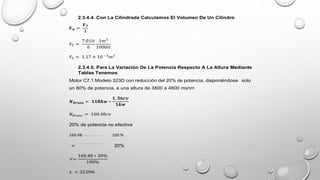 2.3.4.4. Con La Cilindrada Calculamos El Volumen De Un Cilindro
𝑽𝒉 =
𝑽𝑻
𝒊
𝑉𝑇 =
7.01𝑙𝑡
6
1𝑚3
1000𝑙𝑡
𝑉ℎ = 1.17 × 10 −3
𝑚3
2.3.4.5. Para La Variación De La Potencia Respecto A La Altura Mediante
Tablas Tenemos
Motor C7.1 Modelo 323D con reducción del 20% de potencia, disponiéndose solo
un 80% de potencia, a una altura de 3800 a 4600 msnm
𝑵𝑩𝒓𝒖𝒕𝒂 = 𝟏𝟏𝟖𝒌𝒘 ∗
𝟏, 𝟑𝟔𝒄𝒗
𝟏𝒌𝒘
𝑁𝐵𝑟𝑢𝑡𝑎 = 160.48𝑐𝑣
20% de potencia no efectiva
160.48 100 %
× 20%
×=
160.48 ∗ 20%
100%
𝑥 = 32.096
 