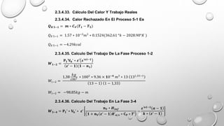 2.3.4.33. Cálculo Del Calor Y Trabajo Reales
2.3.4.34. Calor Rechazado En El Proceso 5-1 Es
𝑸𝑹 𝟓−𝟏 = 𝒎 ∗ 𝑪𝑽(𝑻𝟏 − 𝑻𝟓)
𝑄𝑅 5−1 = 1.57 ∗ 10−3
𝑚3
∗ 0.1524(362.61 °𝑘 − 2028.90°𝐾 )
𝑄𝑅 5−1 = −4.29𝑘𝑐𝑎𝑙
2.3.4.35. Calculo Del Trabajo De La Fase Proceso 1-2
𝑾𝟏−𝟐 =
𝐏𝟏’𝐕𝐡’ ∗ 𝜺′ 𝜺’𝒏𝟏−𝟏
𝜺’ − 𝟏 (𝟏 − 𝒏𝟏)
𝑊1−2 =
1,38
𝑘𝑔
𝑐𝑚2 ∗ 1002
∗ 9.36 × 𝟏0−𝟒
𝑚3
∗ 13 131,33−1
13 − 1 1 − 1,33
𝑊1−2 = −98.85𝑘𝑔 − 𝑚
2.3.4.36. Calculo Del Trabajo En La Fase 3-4
𝑾𝟑−𝟒 = 𝐏𝟏’ ∗ 𝐕𝐡’ ∗ 𝜺’
𝐧𝐕 ∗ 𝑯𝒊𝒏𝒇
𝟏 + 𝐧𝐕 𝜺’ − 𝟏 𝑹’𝒂/𝒄 ∗ 𝐂𝐏 ∗ 𝑻’
−
𝜺’𝒏𝟏−𝟏
𝜶 − 𝟏
𝒌 ∗ 𝜺’ − 𝟏
 
