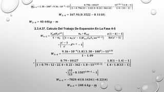 𝑾𝟑−𝟒 = 𝟏. 𝟑𝟖 ∗ 𝟏𝟎𝟎𝟐 ∗ 𝟗. 𝟑𝟔 ∗ 𝟏𝟎−𝟒 ∗ 𝟏𝟑
𝟎. 𝟕𝟗𝟔 ∗ 𝟏𝟎𝟏𝟐𝟕
𝟏 + 𝟎. 𝟕𝟗𝟔 𝟏𝟑 − 𝟏 𝟐𝟐. 𝟒 ∗ 𝟎. 𝟐𝟐 ∗ 𝟑𝟔𝟐. 𝟔𝟏
−
𝟏𝟑𝟏.𝟑𝟑−𝟏 𝟏. 𝟖 − 𝟏
𝟏. 𝟒 ∗ 𝟏𝟑 − 𝟏
𝑾𝟑−𝟒 = 𝟏𝟔𝟕. 𝟗𝟏(𝟎. 𝟑𝟓𝟐𝟐 − 𝟎. 𝟏𝟏𝟏𝟎)
𝑾𝟑−𝟒 = 𝟒𝟎. 𝟔𝟒𝒌𝒈 − 𝒎
2.3.4.37. Calculo Del Trabajo De Expansión En La Fase 4-5
𝑾𝟒−𝟓 =
𝑽𝒉
′
𝜶𝐏𝟏𝜺𝒏𝟏
𝟏 − 𝒏𝟐
𝐧𝐕 ∗ 𝑯𝒊𝒏𝒇
𝟏 + 𝐧𝐕 𝜺’ − 𝟏 𝑹’𝒂/𝒄𝐂𝐏𝑻𝟏’𝜶𝜺’𝒏𝟏−𝟏
−
𝜶 𝟏 − 𝒌 − 𝟏
𝒌𝜶 𝜺’ − 𝟏
∗
𝜺’ − 𝟏
𝜺’
∗ 𝑨𝒏𝟐−𝟏 − 𝟏
𝑾𝟑−𝟒 =
𝟗. 𝟑𝟔 ∗ 𝟏𝟎−𝟒
𝟏. 𝟖 𝟏. 𝟑𝟖 ∗ 𝟏𝟎𝟎𝟐
∗ 𝟏𝟑𝟏.𝟑𝟑
𝟏 − 𝟏. 𝟎𝟗
∗
𝟎. 𝟕𝟗 ∗ 𝟏𝟎𝟏𝟐𝟕
𝟏 + 𝟎. 𝟕𝟗 ∗ 𝟏𝟐 ∗ 𝟐𝟐. 𝟒 ∗ 𝟎. 𝟐𝟐 ∗ 𝟑𝟔𝟐 ∗ 𝟏. 𝟖 ∗ 𝟏𝟑(𝟏.𝟑𝟑−𝟏)
−
𝟏. 𝟖 𝟏 − 𝟏. 𝟒 − 𝟏
𝟏. 𝟒 ∗ 𝟏. 𝟖 𝟏𝟑 − 𝟏
∗
𝟏𝟐
𝟏𝟑
∗ 𝟎. 𝟏𝟓𝟎𝟕𝟏.𝟎𝟗−𝟏
− 𝟏
𝑾𝟒−𝟓 = −𝟕𝟖𝟐𝟗. 𝟒𝟏 𝟎. 𝟏𝟒𝟑𝟒 (−𝟎.𝟐𝟐𝟏𝟒)
𝑾𝟒−𝟓 = 𝟐𝟒𝟖. 𝟔 𝒌𝒈 − 𝒎
 