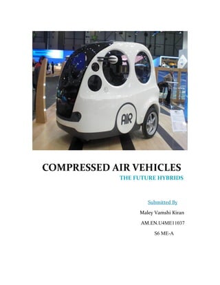 COMPRESSED AIR VEHICLES 
THE FUTURE HYBRIDS 
Submitted By 
Maley Vamshi Kiran 
AM.EN.U4ME11037 
S6 ME-A  