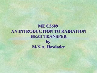 ME C3609
AN INTRODUCTION TO RADIATION
       HEAT TRANSFER
              by
        M.N.A. Hawlader
 