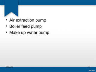 • Air extraction pump
• Boiler feed pump
• Make up water pump
07/06/15 13
 