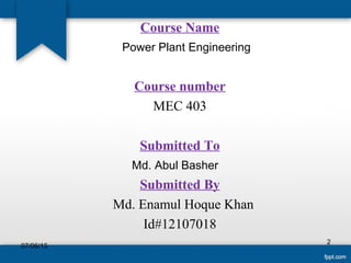 Course Name
Power Plant Engineering
Course number
MEC 403
Submitted To
Md. Abul Basher
Submitted By
Md. Enamul Hoque Khan
Id#12107018
2
07/06/15
 