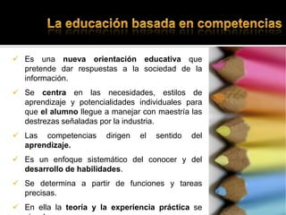 La educación basada en competencias<br /><ul><li>Es una nueva orientación educativa que pretende dar respuestas a la socie...