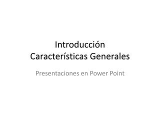 Introducción
Características Generales
Presentaciones en Power Point
 