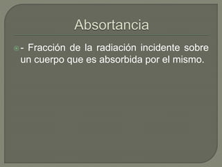 - Fracción de la radiación incidente sobre
un cuerpo que es absorbida por el mismo.
 
