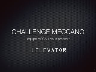 CHALLENGE MECCANO
l’équipe MECA 1 vous présente
LELEVATOR
1
 