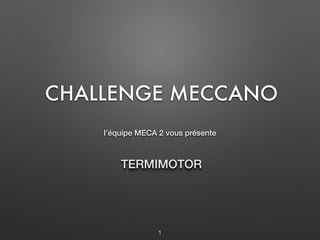 TERMIMOTOR
l’équipe MECA 2 vous présente
CHALLENGE MECCANO
1
 