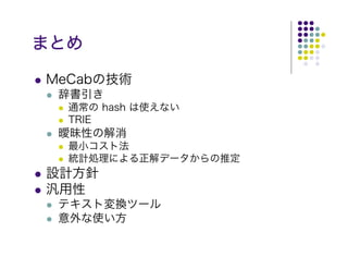 まとめ

MeCabの技術
 辞書引き
  通常の hash は使えない
  TRIE
 曖昧性の解消
  最小コスト法
  統計処理による正解データからの推定
設計方針
汎用性
 テキスト変換ツール
 意外な使い方
 