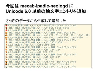 今回は mecab-ipadic-neologd に
Unicode 6.0 以前の絵文字エントリを追加
さっきのデータから生成して追加した
 