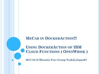 MECAB IN DOCKERACTION!!!
USING DOCKERACTION OF IBM
CLOUD FUNCTIONS ( OPENWHISK )
2017.10.19 Bluemix User Group Tsukiji,Japan#1
 