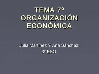 TEMA 7º
ORGANIZACIÓN
ECONÓMICA
Julia Martínez Y Ana Sánchez.
3º ESO

 