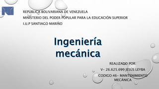 REPÚBLICA BOLIVARIANA DE VENEZUELA
MINISTERIO DEL PODER POPULAR PARA LA EDUCACIÓN SUPERIOR
I.U.P SANTIAGO MARIÑO
REALIZADO POR:
V- 26.625.699 JESÚS LEYBA
CODIGO:46- MANTENIMIENTO
MECÁNICA
 