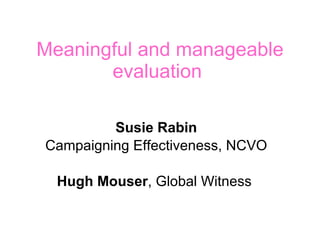 Meaningful and manageable evaluation  Susie Rabin Campaigning Effectiveness, NCVO Hugh Mouser , Global Witness  