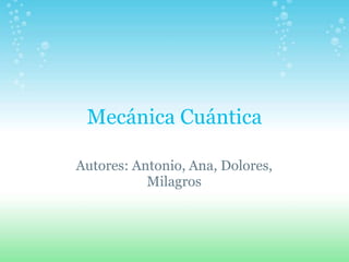 Mecánica Cuántica
Autores: Antonio, Ana, Dolores,
Milagros
 