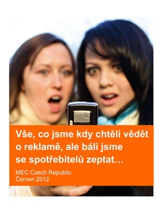 Vše, co jsme kdy chtěli vědět
o reklamě, ale báli jsme
se spotřebitelů zeptat…
MEC Czech Republic
Červen 2012
 