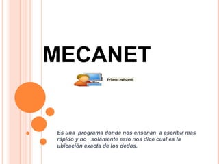 MECANET


Es una programa donde nos enseñan a escribir mas
rápido y no solamente esto nos dice cual es la
ubicación exacta de los dedos.
 