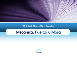 M. C. Erick Alberto Flores González


Mecánica: Fuerza y Masa



                 FISICA I
 