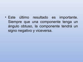 • Este último resultado es importante.
  Siempre que una componente tenga un
  ángulo obtuso, la componente tendrá un
  signo negativo y viceversa.
 