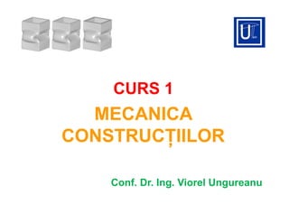 CURS 1
MECANICA
CONSTRUCŢIILOR
Conf. Dr. Ing. Viorel Ungureanu
 