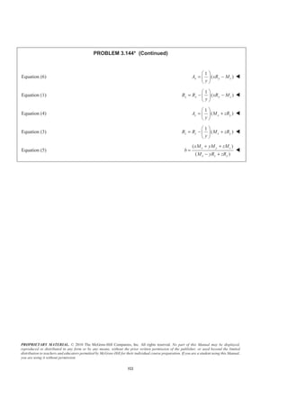 PROPRIETARY MATERIAL. © 2010 The McGraw-Hill Companies, Inc. All rights reserved. No part of this Manual may be displayed,
reproduced or distributed in any form or by any means, without the prior written permission of the publisher, or used beyond the limited
distribution to teachers and educators permitted by McGraw-Hill for their individual course preparation. If you are a student using this Manual,
you are using it without permission.
322
PROBLEM 3.144* (Continued)
Equation (6)
1
( )x y zA xR M
y
§ ·
= −¨ ¸
© ¹
W
Equation (1)
1
( )x x y zB R xR M
y
§ ·
= − −¨ ¸
© ¹
W
Equation (4)
1
( )z x yA M zR
y
§ ·
= +¨ ¸
© ¹
W
Equation (3)
1
( )z z x yB R M zR
y
§ ·
= − +¨ ¸
© ¹
W
Equation (5)
( )
( )
x y z
x z y
xM yM zM
b
M yR zR
+ +
=
− +
W
 