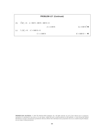 PROPRIETARY MATERIAL. © 2010 The McGraw-Hill Companies, Inc. All rights reserved. No part of this Manual may be displayed,
reproduced or distributed in any form or by any means, without the prior written permission of the publisher, or used beyond the limited
distribution to teachers and educators permitted by McGraw-Hill for their individual course preparation. If you are a student using this Manual,
you are using it without permission.
385
PROBLEM 4.37 (Continued)
(b) 0: 300 N 400 N 400 N 0yF AΣ = − − − =
1100 NA = + 1100 N=A W
(c) 0: 1400 N 0xF CΣ = − + =
1400 NC = + 1400 N=C W
 
