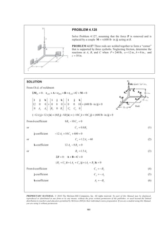 PROPRIETARY MATERIAL. © 2010 The McGraw-Hill Companies, Inc. All rights reserved. No part of this Manual may be displayed,
reproduced or distributed in any form or by any means, without the prior written permission of the publisher, or used beyond the limited
distribution to teachers and educators permitted by McGraw-Hill for their individual course preparation. If you are a student using this Manual,
you are using it without permission.
503
PROBLEM 4.128
Solve Problem 4.127, assuming that the force P is removed and is
replaced by a couple (600 lb in.)= + ⋅M j acting at B.
PROBLEM 4.127 Three rods are welded together to form a “corner”
that is supported by three eyebolts. Neglecting friction, determine the
reactions at A, B, and C when 240P = lb, 12 in., 8 in.,a b= = and
c 10 in.=
SOLUTION
From f.b.d. of weldment
/ / /0: 0O A O B O C OΣ = × + × + × + =M r A r B r C M
12 0 0 0 8 0 0 0 10 (600 lb in.) 0
0 0 0y z x z x yA A B B C C
+ + + ⋅ =
i j k i j k i j k
j
( 12 12 ) (8 8 ) ( 10 10 ) (600 lb in.) 0z y z x y xA A B B C C− + + − + − + + ⋅ =j k j k i j j
From i-coefficient 8 10 0z yB C− =
or 0.8y zC B= (1)
j-coefficient 12 10 600 0z xA C− + + =
or 1.2 60x zC A= − (2)
k-coefficient 12 8 0y xA B− =
or 1.5x yB A= (3)
0: 0Σ = + + =F A B C
( ) ( ) ( ) 0x x y y z zB C A C A B+ + + + + =i j k
From i-coefficient x xC B= − (4)
j-coefficient y yC A= − (5)
k-coefficient z zA B= − (6)
 